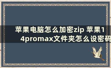 苹果电脑怎么加密zip 苹果14promax文件夹怎么设密码